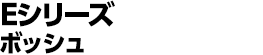 Eシリーズ ボッシュ